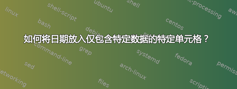 如何将日期放入仅包含特定数据的特定单元格？