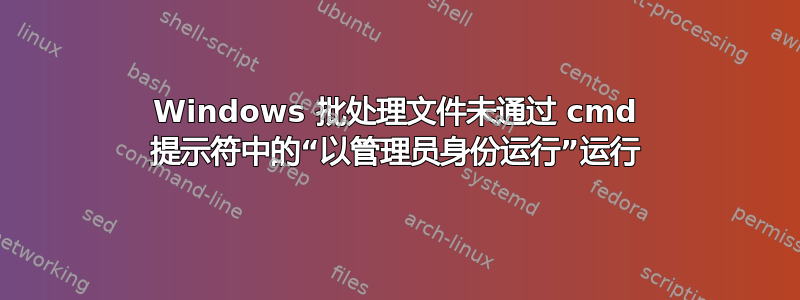 Windows 批处理文件未通过 cmd 提示符中的“以管理员身份运行”运行