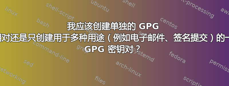 我应该创建单独的 GPG 密钥对还是只创建用于多种用途（例如电子邮件、签名提交）的一个 GPG 密钥对？