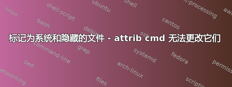 标记为系统和隐藏的文件 - attrib cmd 无法更改它们