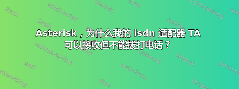 Asterisk，为什么我的 isdn 适配器 TA 可以接收但不能拨打电话？