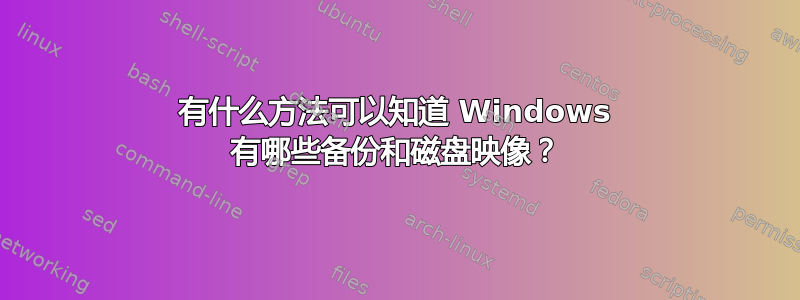 有什么方法可以知道 Windows 有哪些备份和磁盘映像？