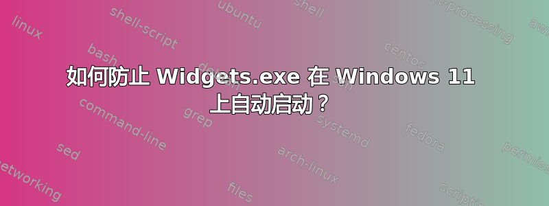 如何防止 Widgets.exe 在 Windows 11 上自动启动？