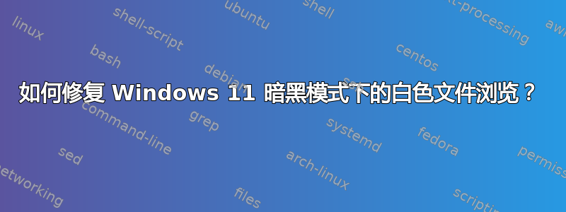 如何修复 Windows 11 暗黑模式下的白色文件浏览？