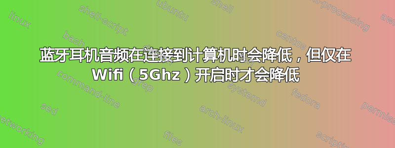 蓝牙耳机音频在连接到计算机时会降低，但仅在 Wifi（5Ghz）开启时才会降低