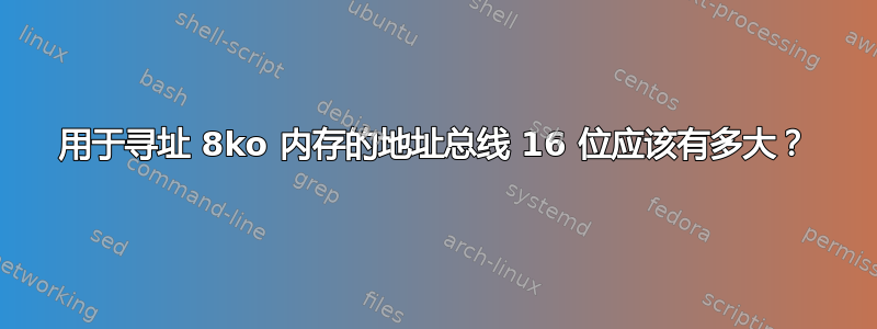 用于寻址 8ko 内存的地址总线 16 位应该有多大？