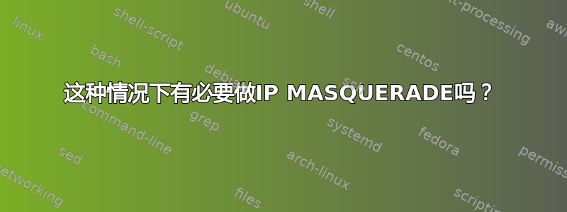 这种情况下有必要做IP MASQUERADE吗？