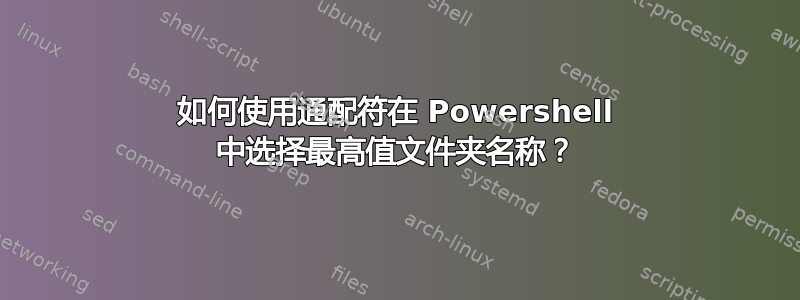 如何使用通配符在 Powershell 中选择最高值文件夹名称？