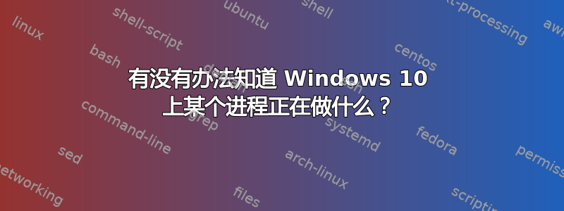 有没有办法知道 Windows 10 上某个进程正在做什么？