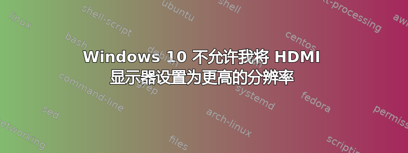 Windows 10 不允许我将 HDMI 显示器设置为更高的分辨率