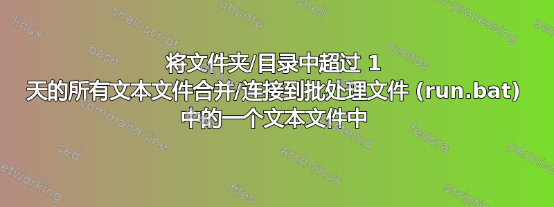 将文件夹/目录中超过 1 天的所有文本文件合并/连接到批处理文件 (run.bat) 中的一个文本文件中