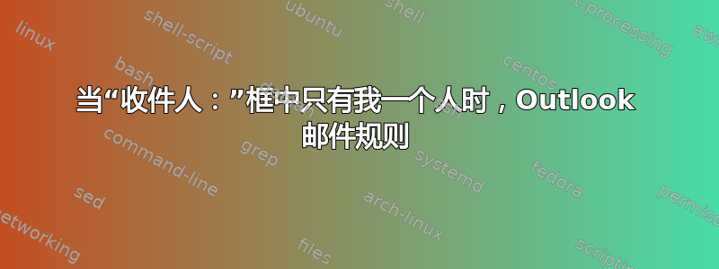 当“收件人：”框中只有我一个人时，Outlook 邮件规则