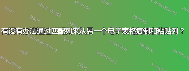 有没有办法通过匹配列来从另一个电子表格复制和粘贴列？