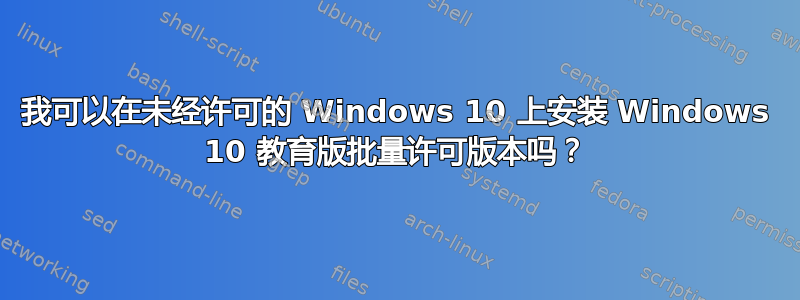 我可以在未经许可的 Windows 10 上安装 Windows 10 教育版批量许可版本吗？