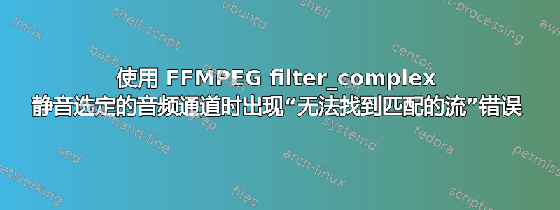 使用 FFMPEG filter_complex 静音选定的音频通道时出现“无法找到匹配的流”错误