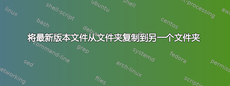 将最新版本文件从文件夹复制到另一个文件夹