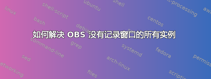 如何解决 OBS 没有记录窗口的所有实例