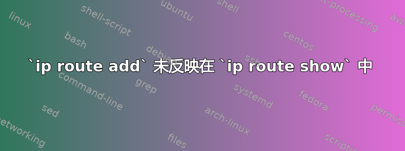 `ip route add` 未反映在 `ip route show` 中