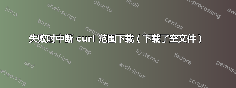 失败时中断 curl 范围下载（下载了空文件）