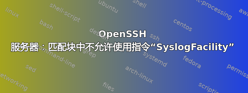 OpenSSH 服务器：匹配块中不允许使用指令“SyslogFacility”