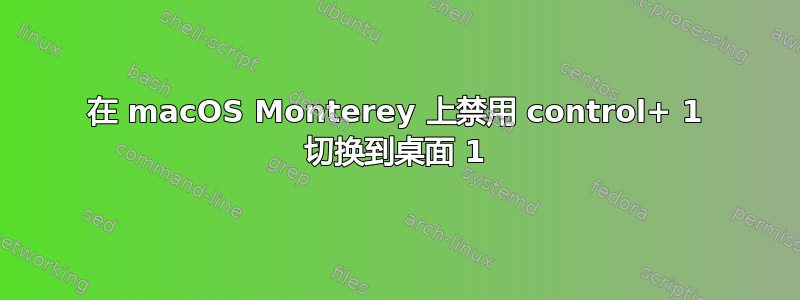 在 macOS Monterey 上禁用 control+ 1 切换到桌面 1