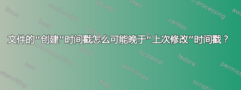 文件的“创建”时间戳怎么可能晚于“上次修改”时间戳？