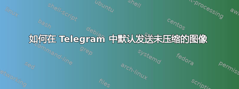 如何在 Telegram 中默认发送未压缩的图像