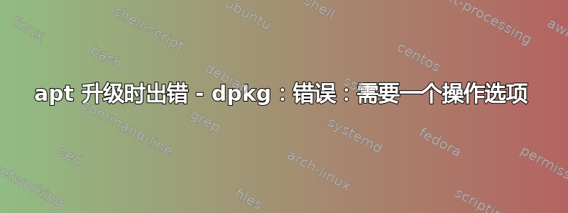 apt 升级时出错 - dpkg：错误：需要一个操作选项