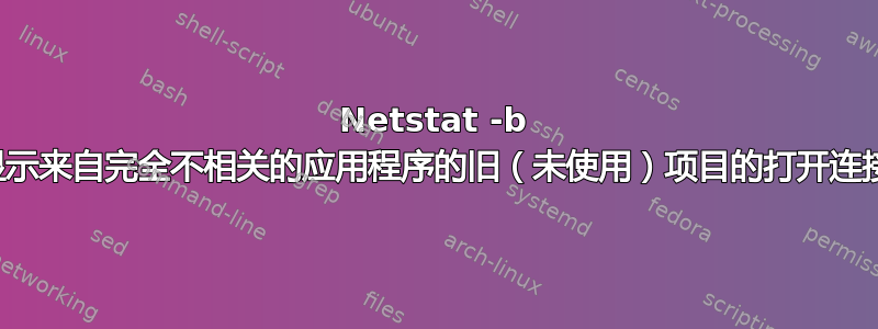 Netstat -b 显示来自完全不相关的应用程序的旧（未使用）项目的打开连接