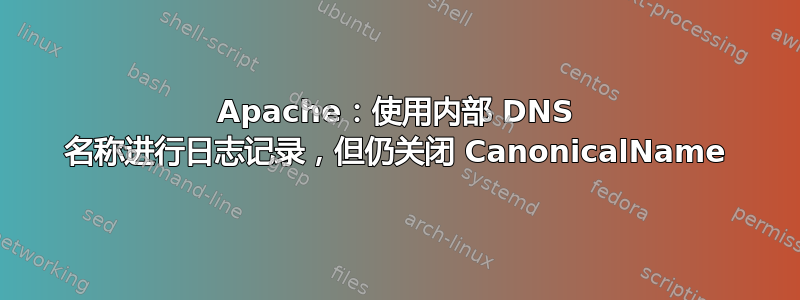 Apache：使用内部 DNS 名称进行日志记录，但仍关闭 CanonicalName