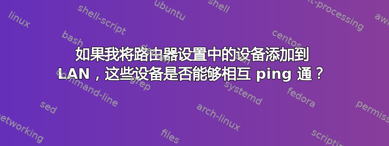 如果我将路由器设置中的设备添加到 LAN，这些设备是否能够相互 ping 通？