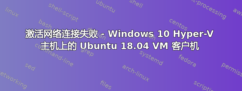 激活网络连接失败 - Windows 10 Hyper-V 主机上的 Ubuntu 18.04 VM 客户机