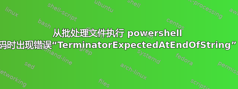 从批处理文件执行 powershell 代码时出现错误“TerminatorExpectedAtEndOfString”？