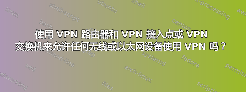 使用 VPN 路由器和 VPN 接入点或 VPN 交换机来允许任何无线或以太网设备使用 VPN 吗？