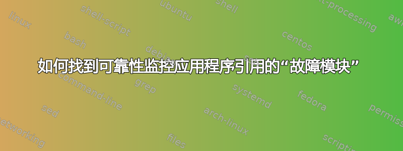 如何找到可靠性监控应用程序引用的“故障模块”