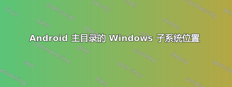 Android 主目录的 Windows 子系统位置