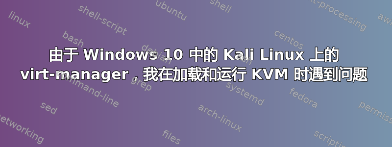 由于 Windows 10 中的 Kali Linux 上的 virt-manager，我在加载和运行 KVM 时遇到问题