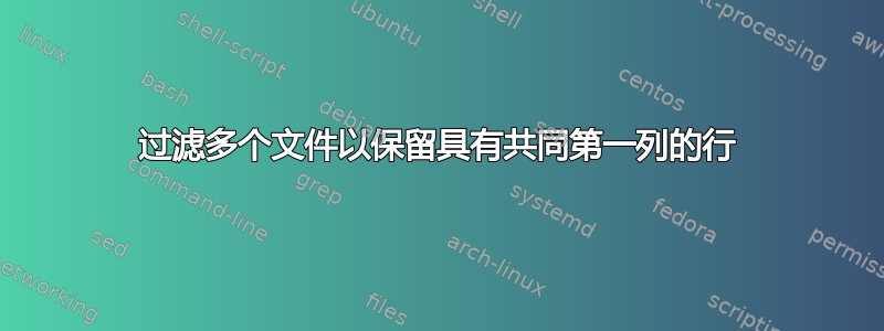 过滤多个文件以保留具有共同第一列的行