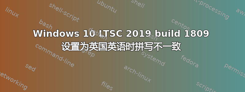 Windows 10 LTSC 2019 build 1809 设置为英国英语时拼写不一致