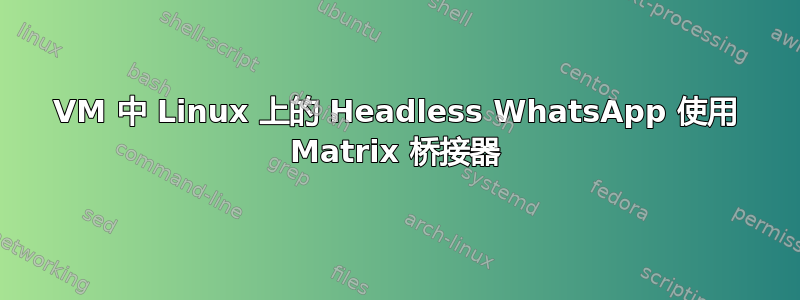 VM 中 Linux 上的 Headless WhatsApp 使用 Matrix 桥接器