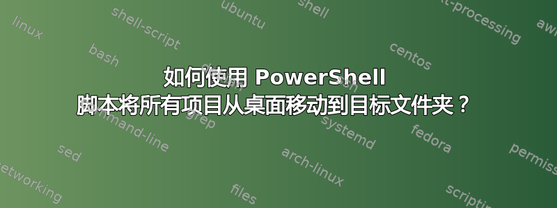 如何使用 PowerShell 脚本将所有项目从桌面移动到目标文件夹？