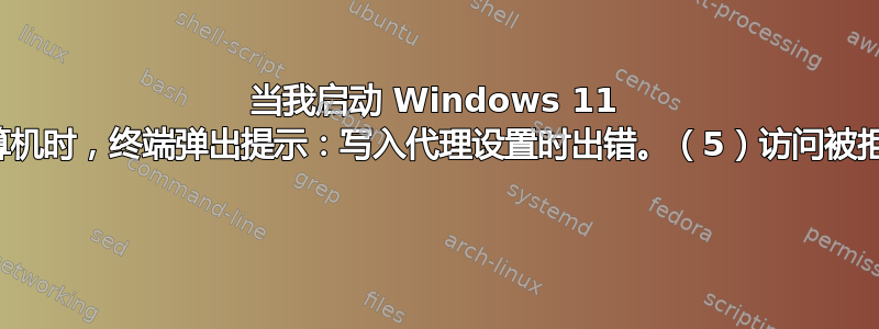 当我启动 Windows 11 计算机时，终端弹出提示：写入代理设置时出错。（5）访问被拒绝 