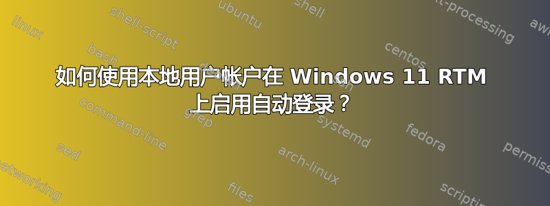 如何使用本地用户帐户在 Windows 11 RTM 上启用自动登录？