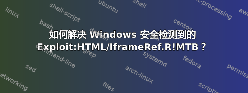 如何解决 Windows 安全检测到的 Exploit:HTML/IframeRef.R!MTB？