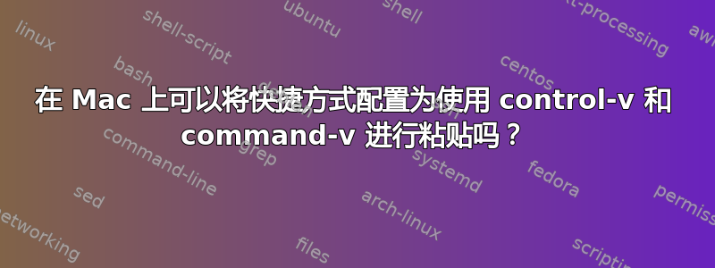 在 Mac 上可以将快捷方式配置为使用 control-v 和 command-v 进行粘贴吗？