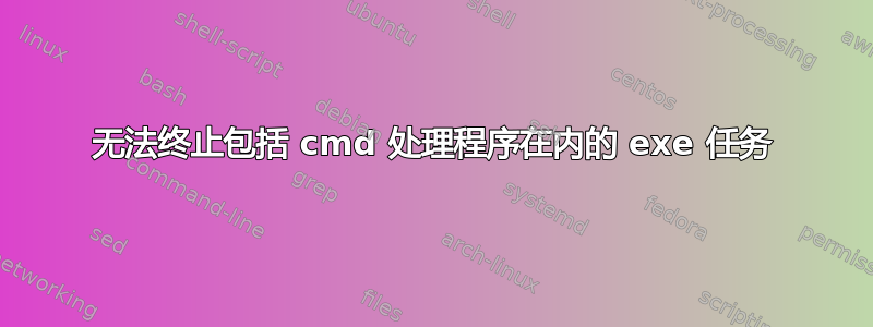 无法终止包括 cmd 处理程序在内的 exe 任务