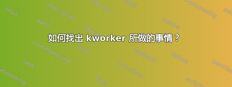 如何找出 kworker 所做的事情？