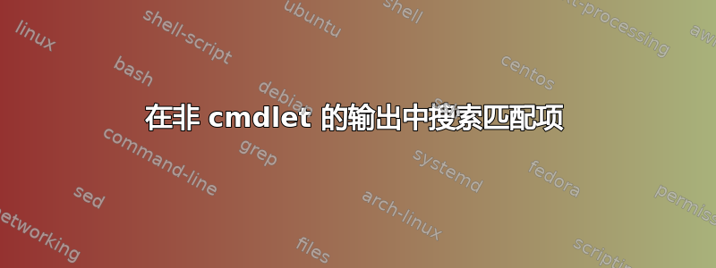 在非 cmdlet 的输出中搜索匹配项