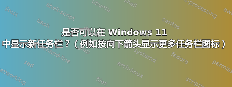 是否可以在 Windows 11 中显示新任务栏？（例如按向下箭头显示更多任务栏图标）