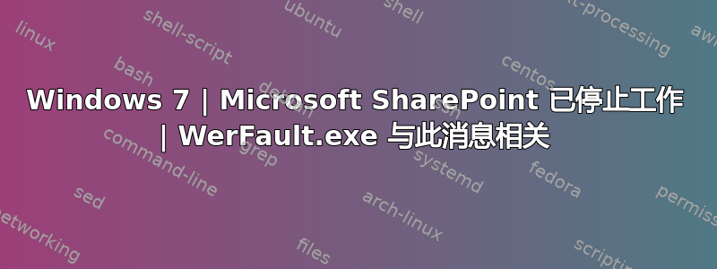 Windows 7 | Microsoft SharePoint 已停止工作 | WerFault.exe 与此消息相关